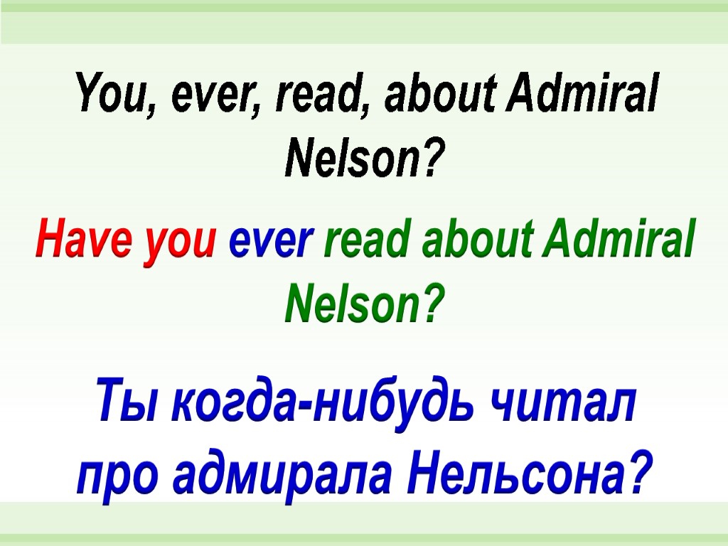 Have you ever read about Admiral Nelson? You, ever, read, about Admiral Nelson? Ты